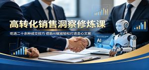 高转化销售洞察修炼课：吃透二十余种成交技巧，借助AI赋能轻松打造走心文案-沧海聊项目