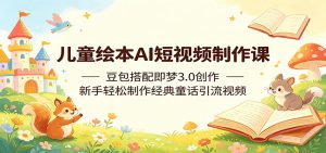 儿童绘本AI短视频制作课：豆包搭配即梦3.0创作，新手轻松制作经典童话引流视频-沧海聊项目