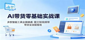AI带货零基础实战课：多款智能工具全面精通，图文短视频带货全流程落地-沧海聊项目