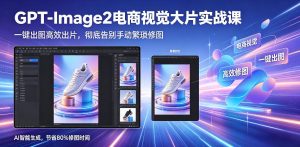 GPT-Image2电商视觉大片实战课，一键出图高效出片，彻底告别手动繁琐修图-沧海聊项目