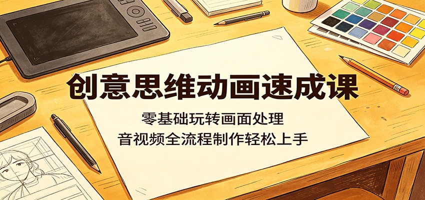 创意思维动画速成课：零基础玩转画面处理，音视频全流程制作轻松上手-沧海聊项目