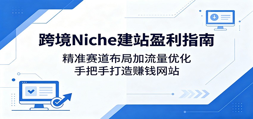 跨境Niche建站盈利指南：精准赛道布局加流量优化，手把手打造赚钱网站-沧海聊项目