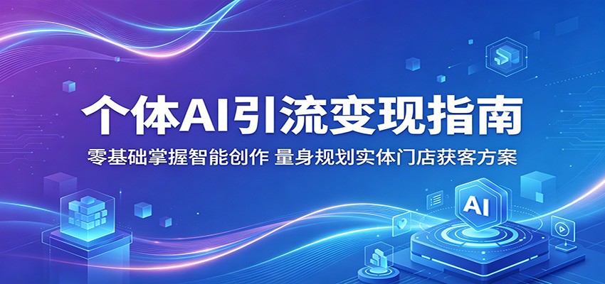 个体AI引流变现指南：零基础掌握智能创作，量身规划实体门店获客方案-沧海聊项目