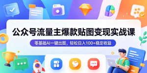 公众号流量主爆款贴图变现实战课，零基础AI一键出图，轻松日入100+稳定收益-沧海聊项目