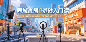 同城直播0基础入门课，同城直播赋能实体商家，从0-1助你实现门店业绩增长-沧海聊项目