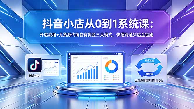 抖音小店从0到1系统课：开店流程+无货源代销自有货源三大模式，快速跑通抖店全链路-沧海聊项目