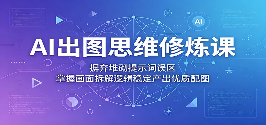AI出图思维修炼课：摒弃堆砌提示词误区，掌握画面拆解逻辑稳定产出优质配图-沧海聊项目