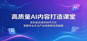 高质量AI内容打造课堂：告别盲目凑词创作方式，掌握专业手法产出氛围感优质画面-沧海聊项目