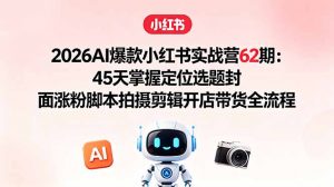 2026AI爆款小红书实战营62期：45天掌握定位选题封面涨粉脚本拍摄剪辑开店带货全流程-沧海聊项目