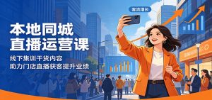 本地同城直播运营课：线下集训干货内容，助力门店直播获客提升业绩-沧海聊项目