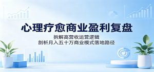 心理疗愈商业盈利复盘：拆解高营收运营逻辑，剖析月入五十万商业模式落地路径-沧海聊项目