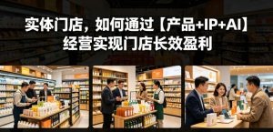 实体门店，如何通过【产品+IP+AI】经营实现门店长效盈利-沧海聊项目