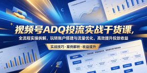 视频号ADQ投流实战干货课，全流程实操拆解，玩转账户搭建与流量优化，高效提升投放收益-沧海聊项目