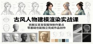 古风人物建模渲染实战课：拆解五官发型服饰制作要点，零基础也能独立完成作品创作-沧海聊项目