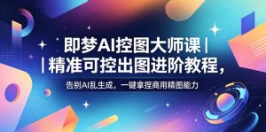 即梦AI控图大师课｜精准可控出图进阶教程，告别AI乱生成，一键拿捏商用精图能力-沧海聊项目