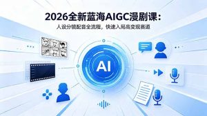 2026全新蓝海AIGC漫剧课：人设分镜配音全流程，快速入局高变现赛道-沧海聊项目