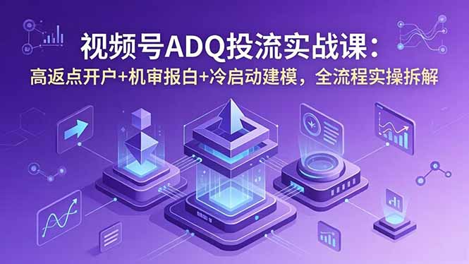 视频号ADQ投流实战课：高返点开户+机审报白+冷启动建模，全流程实操拆解-沧海聊项目