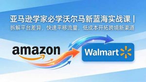亚马逊卖家必学沃尔玛新蓝海实战课｜拆解平台差异，快速平移流量，低成本开拓跨境新渠道-沧海聊项目