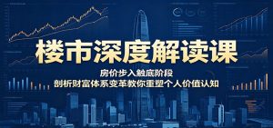 楼市深度解读课：房价步入触底阶段，剖析财富体系变革教你重塑个人价值认知-沧海聊项目