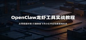 OpenClaw龙虾工具实战教程：从零搭建环境，打通微信飞书小红书全场景落地玩法-沧海聊项目