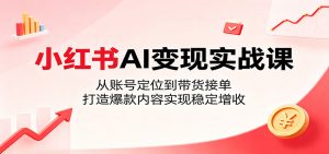 小红书AI变现实战课：从账号定位到带货接单，打造爆款内容实现稳定增收-沧海聊项目