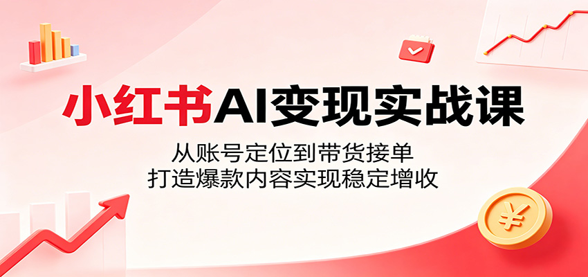 小红书AI变现实战课：从账号定位到带货接单，打造爆款内容实现稳定增收-沧海聊项目