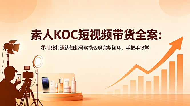 素人KOC短视频带货全案：零基础打通认知起号实操变现完整闭环，手把手教学-沧海聊项目