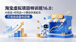淘宝虚拟项目特训班16.0：AI选品+时效品+小爆品快速起店，打造自动盈利店铺-沧海聊项目