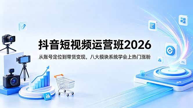 抖音短视频运营班2026：从账号定位到带货变现，八大模块系统学会上热门涨粉-沧海聊项目