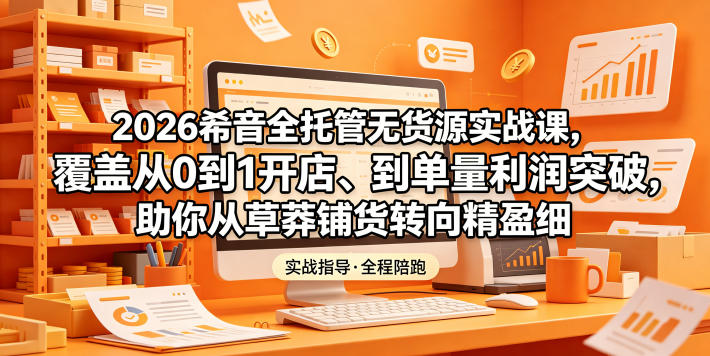 2026希音全托管无货源实战课，覆盖从0到1开店、到单量利润突破，助你从草莽铺货转向精细化盈利-沧海聊项目