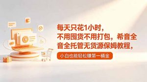 每天只花1小时，不用囤货不用打包，希音全托管无货源保姆教程，小白也能轻松赚第一桶金-沧海聊项目