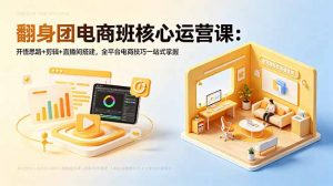 翻身团电商班核心运营课：开悟思路+剪辑+直播间搭建，全平台电商技巧一站式掌握-沧海聊项目