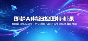 即梦AI精细控图特训课：画面管控核心技巧，解决角色构图风格等全维度出图难题-沧海聊项目