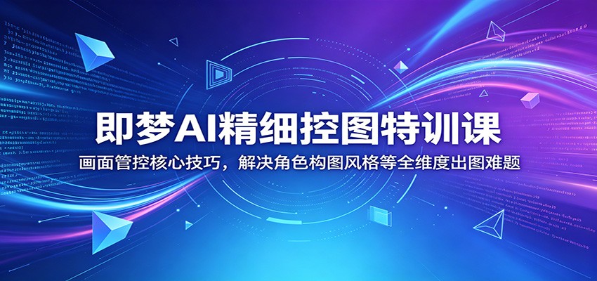 即梦AI精细控图特训课：画面管控核心技巧，解决角色构图风格等全维度出图难题-沧海聊项目