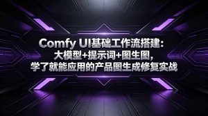 Comfy UI基础工作流搭建：大模型+提示词+图生图，学了就能应用的产品图生成修复实战-沧海聊项目