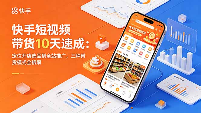 快手短视频带货10天速成：定位开店选品到全站推广，三种带货模式全拆解-沧海聊项目