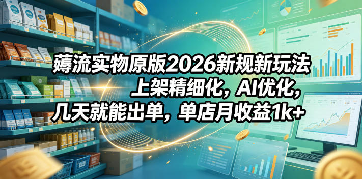 薅流实物原版2026新规新玩法，上架精细化，AI优化，几天就能出单，单店月收益1k+-沧海聊项目