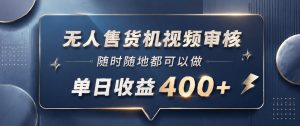 无人售货机视频审核，一部手机随时随地都可以做，10秒一单，单日收益400+【揭秘】-沧海聊项目