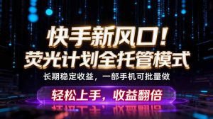 快手新风口！荧光计划全托管躺赚，不用自己干，批量操作月入3W+-沧海聊项目