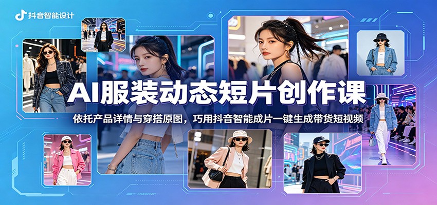 AI服装动态短片创作课：依托产品详情与穿搭原图，巧用抖音智能成片一键生成带货短视频-沧海聊项目