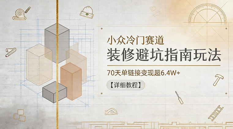 小众冷门赛道，装修避坑指南玩法，70天单链接变现超6.4W+【详细教程】-沧海聊项目