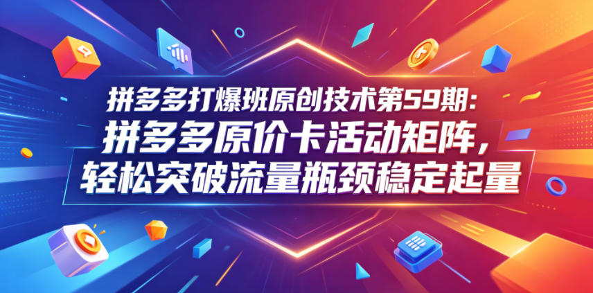 拼多多打爆班原创技术第59期：拼多多原价卡活动矩阵，轻松突破流量瓶颈稳定起量-沧海聊项目