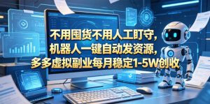 不用囤货不用人工盯守，机器人一键自动发资源，多多虚拟副业每月稳定1-5W创收【揭秘】-沧海聊项目