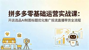 拼多多零基础运营实战课：开店选品AI制图标题优化推广投流直播带货全流程-沧海聊项目