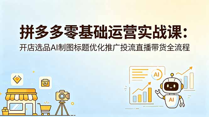 拼多多零基础运营实战课：开店选品AI制图标题优化推广投流直播带货全流程-沧海聊项目