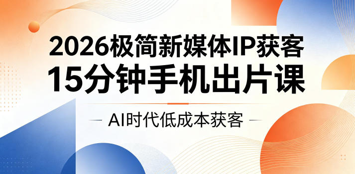 2026极简新媒体IP获客，15分钟手机出片课，AI时代低成本获客-沧海聊项目
