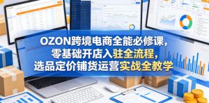 OZON跨境电商全能必修课，零基础开店入驻全流程，选品定价铺货运营实战全教学(更新0605)-沧海聊项目