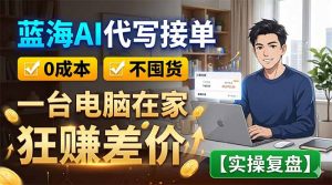 蓝海AI代写接单：0成本不囤货，一台电脑在家狂赚差价【实操复盘】-沧海聊项目