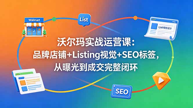 沃尔玛实战运营课：品牌店铺+Listing视觉+SEO标签，从曝光到成交完整闭环-沧海聊项目