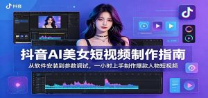 抖音AI美女短视频制作指南：从软件安装到参数调试，一小时上手制作爆款人物短视频-沧海聊项目